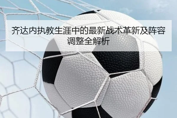 齐达内执教生涯中的最新战术革新及阵容调整全解析